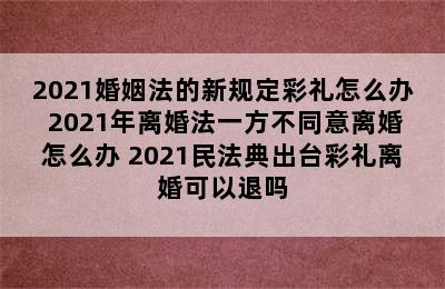 2021婚姻法的新规定彩礼怎么办 2021年离婚法一方不同意离婚怎么办 2021民法典出台彩礼离婚可以退吗